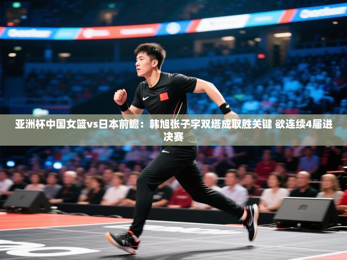亚洲杯中国女篮vs日本前瞻：韩旭张子宇双塔成取胜关键 欲连续4届进决赛