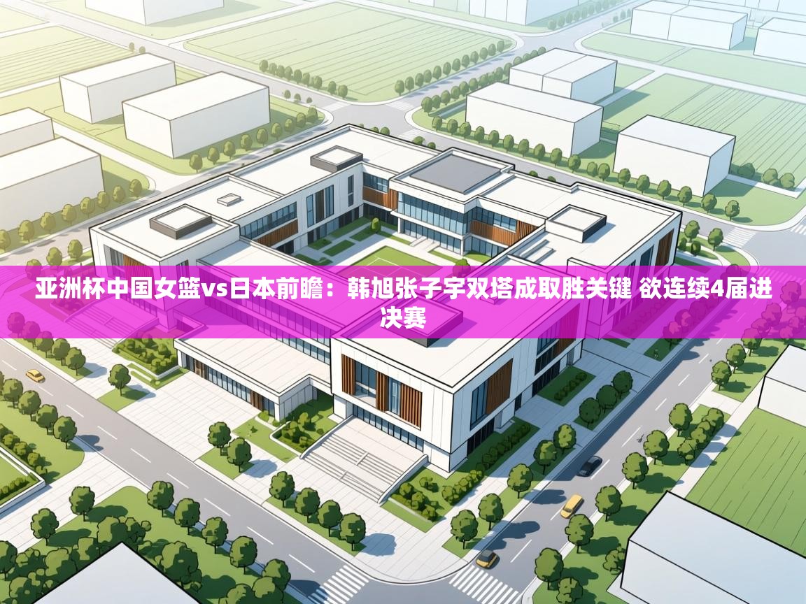 亚洲杯中国女篮vs日本前瞻：韩旭张子宇双塔成取胜关键 欲连续4届进决赛  第2张