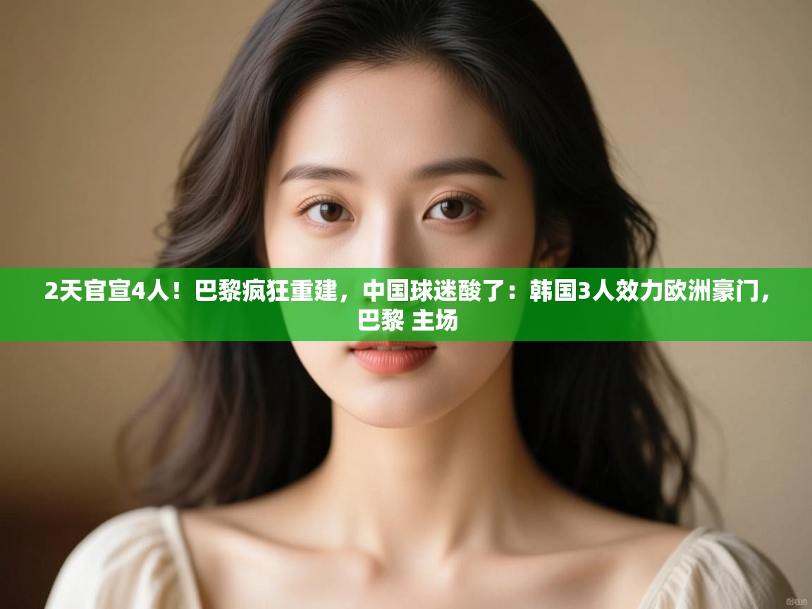 2天官宣4人！巴黎疯狂重建，中国球迷酸了：韩国3人效力欧洲豪门，巴黎 主场  第1张