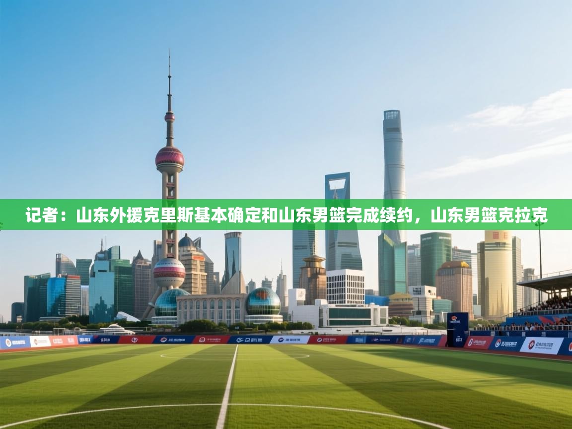 记者:山东外援克里斯基本确定和山东男篮完成续约,山东男篮克拉克 第2张