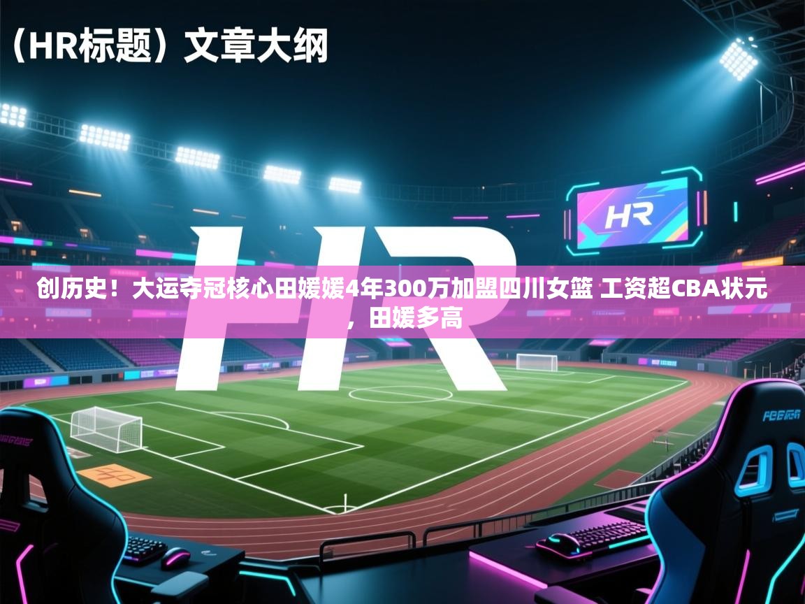 创历史!大运夺冠核心田媛媛4年300万加盟四川女篮 工资超CBA状元,田媛多高 第1张