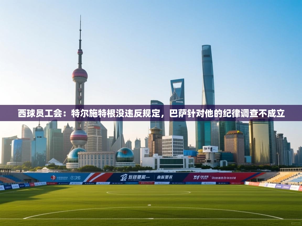 西球员工会：特尔施特根没违反规定，巴萨针对他的纪律调查不成立