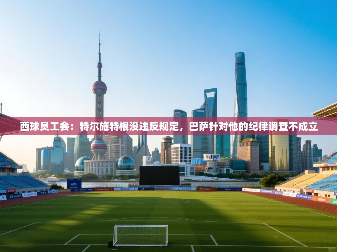 西球员工会：特尔施特根没违反规定，巴萨针对他的纪律调查不成立  第2张
