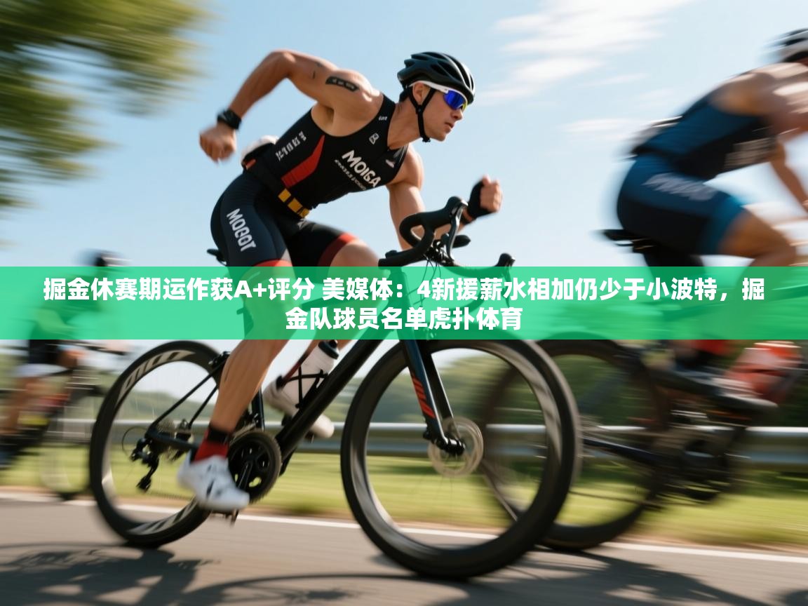 掘金休赛期运作获A+评分 美媒体：4新援薪水相加仍少于小波特，掘金队球员名单虎扑体育