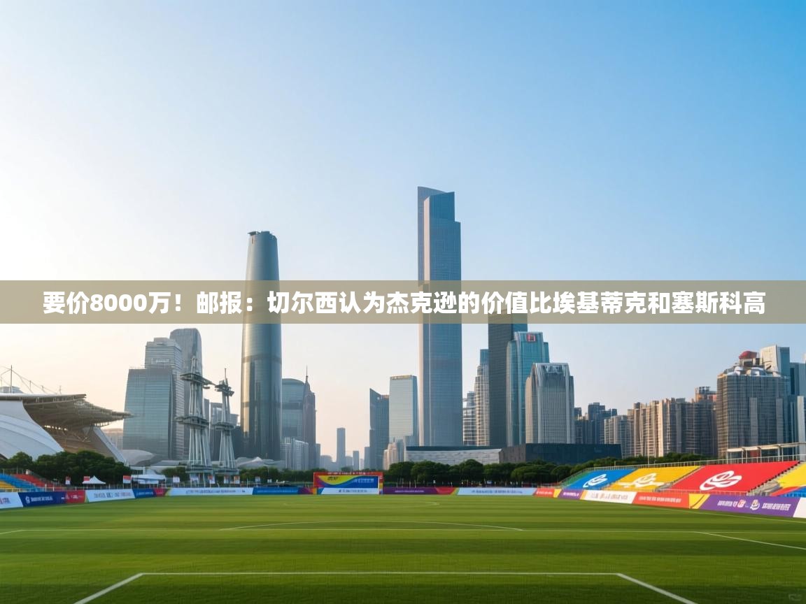 要价8000万！邮报：切尔西认为杰克逊的价值比埃基蒂克和塞斯科高