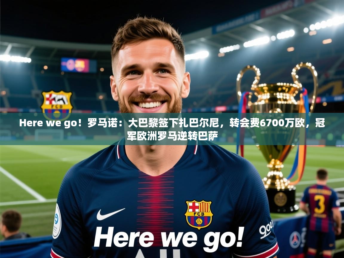 Here we go！罗马诺：大巴黎签下扎巴尔尼，转会费6700万欧，冠军欧洲罗马逆转巴萨