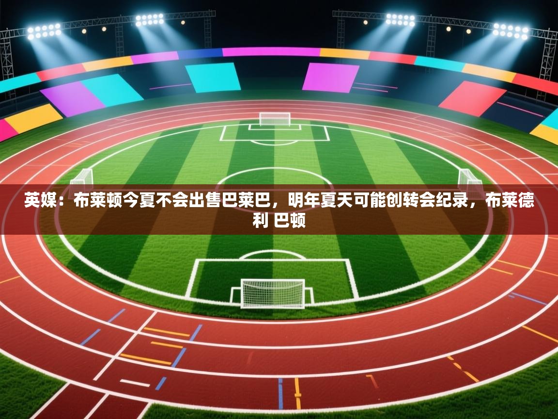 英媒：布莱顿今夏不会出售巴莱巴，明年夏天可能创转会纪录，布莱德利 巴顿  第1张