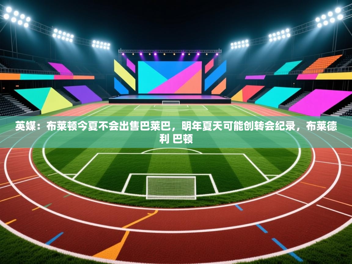 英媒：布莱顿今夏不会出售巴莱巴，明年夏天可能创转会纪录，布莱德利 巴顿  第2张