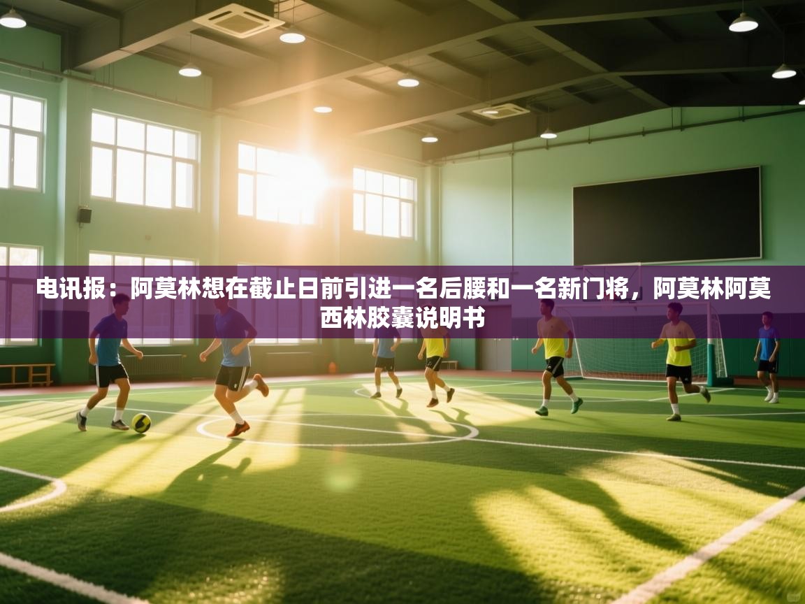 电讯报：阿莫林想在截止日前引进一名后腰和一名新门将，阿莫林阿莫西林胶囊说明书