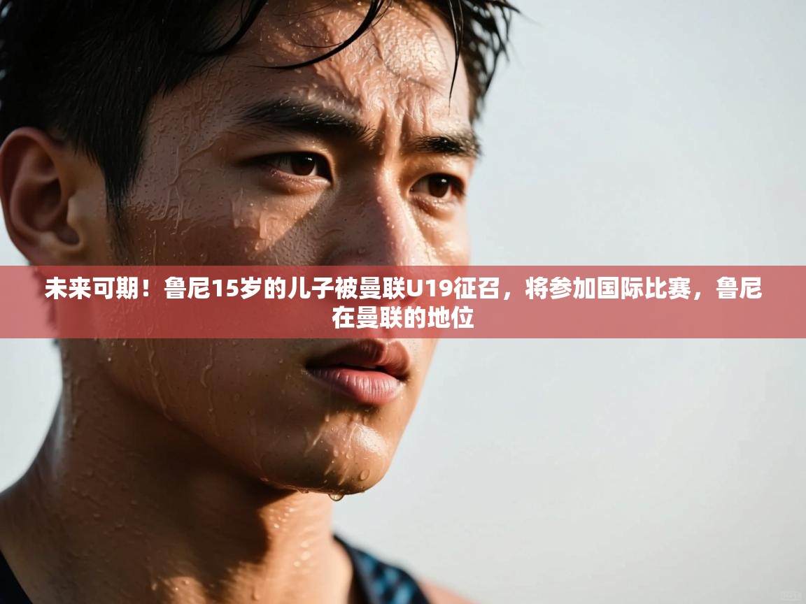 未来可期！鲁尼15岁的儿子被曼联U19征召，将参加国际比赛，鲁尼在曼联的地位  第2张