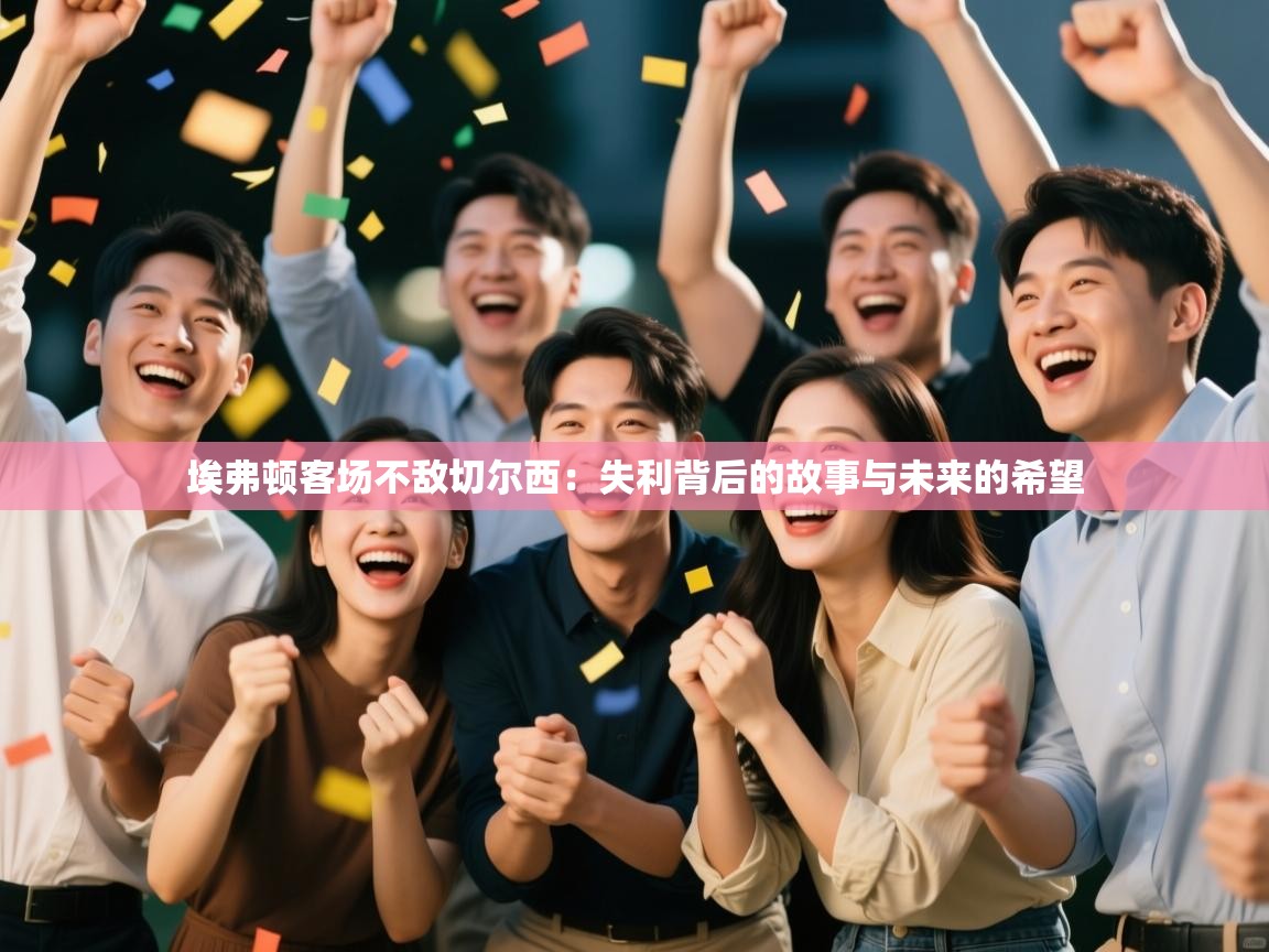 埃弗顿客场不敌切尔西:失利背后的故事与未来的希望 第1张