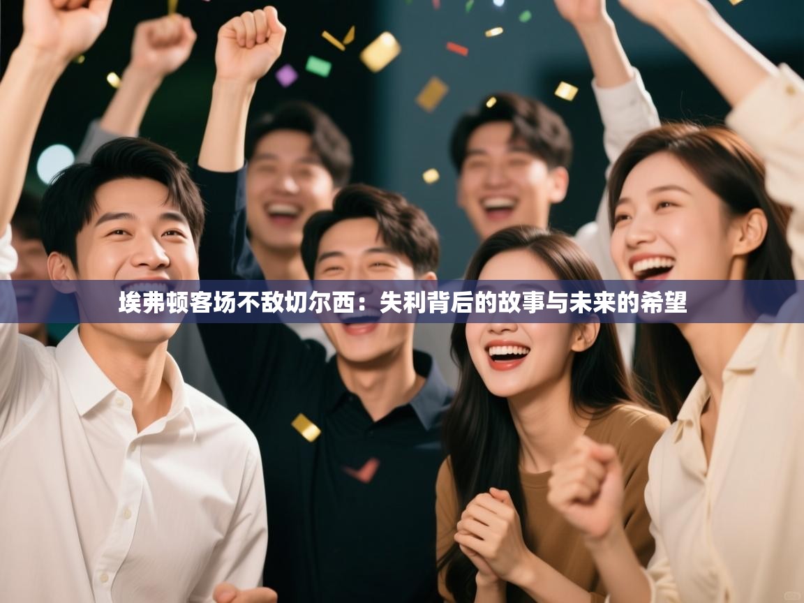 埃弗顿客场不敌切尔西:失利背后的故事与未来的希望 第2张