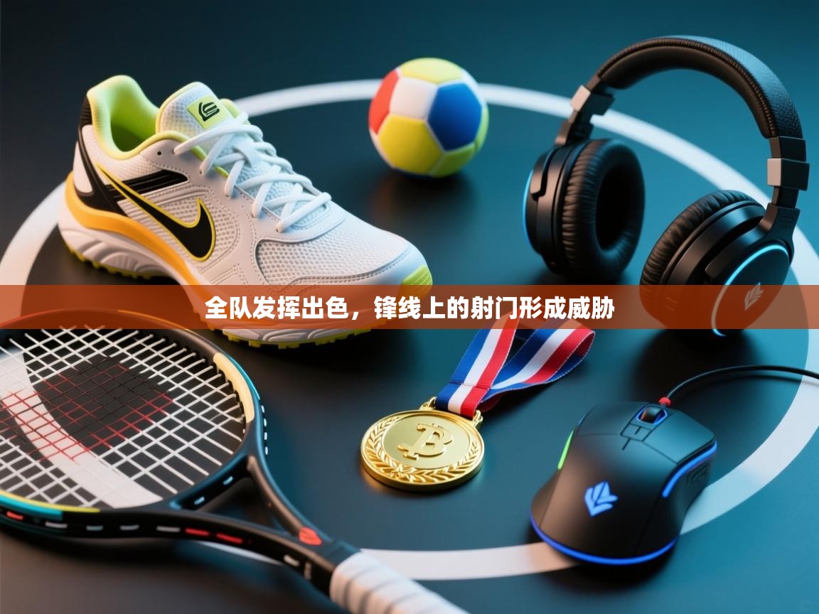 全队发挥出色,锋线上的射门形成威胁 第1张